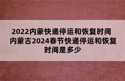 2022内蒙快递停运和恢复时间 内蒙古2024春节快递停运和恢复时间是多少